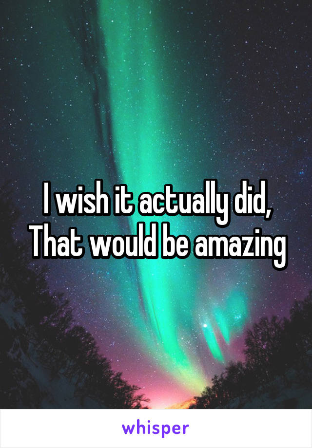 I wish it actually did,
That would be amazing