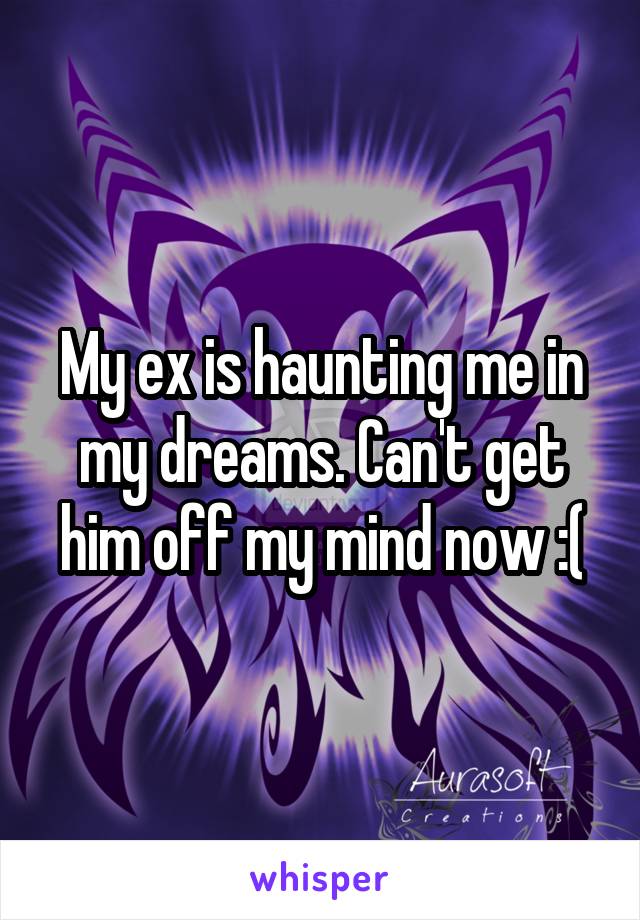 My ex is haunting me in my dreams. Can't get him off my mind now :(