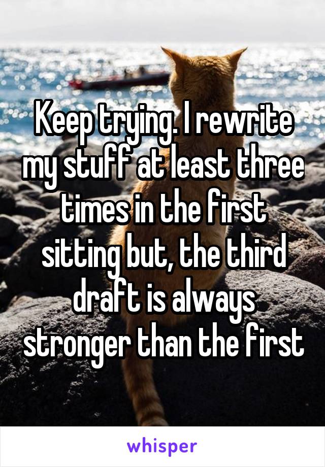 Keep trying. I rewrite my stuff at least three times in the first sitting but, the third draft is always stronger than the first