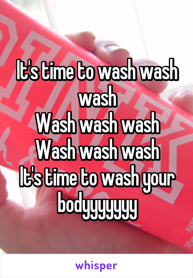 It's time to wash wash wash
Wash wash wash
Wash wash wash
It's time to wash your bodyyyyyyy