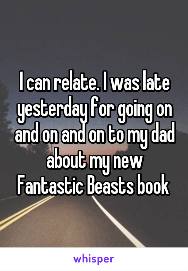 I can relate. I was late yesterday for going on and on and on to my dad about my new Fantastic Beasts book 