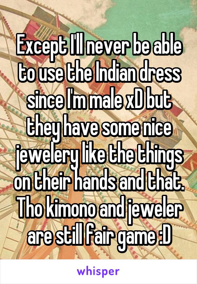 Except I'll never be able to use the Indian dress since I'm male xD but they have some nice jewelery like the things on their hands and that. Tho kimono and jeweler are still fair game :D