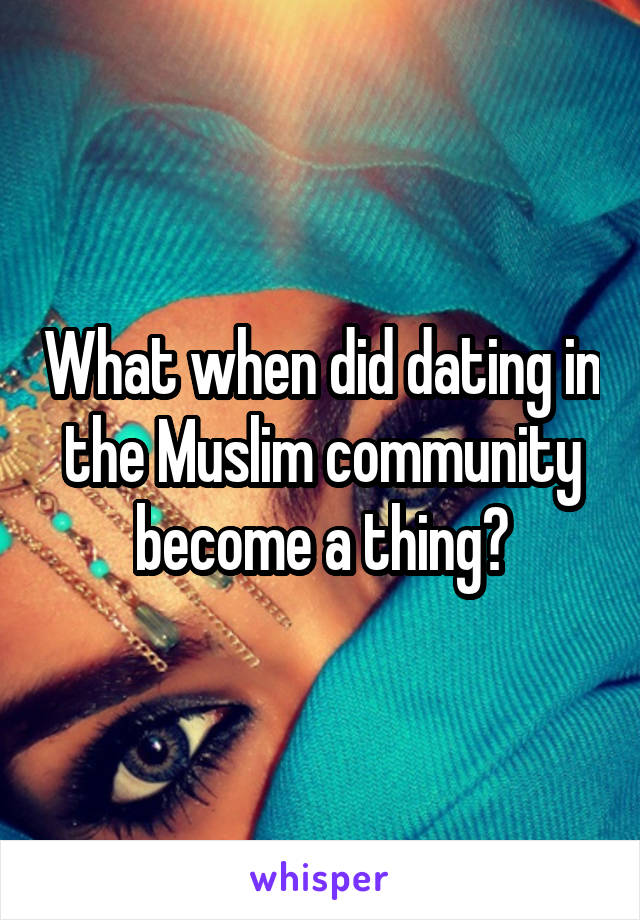 What when did dating in the Muslim community become a thing?