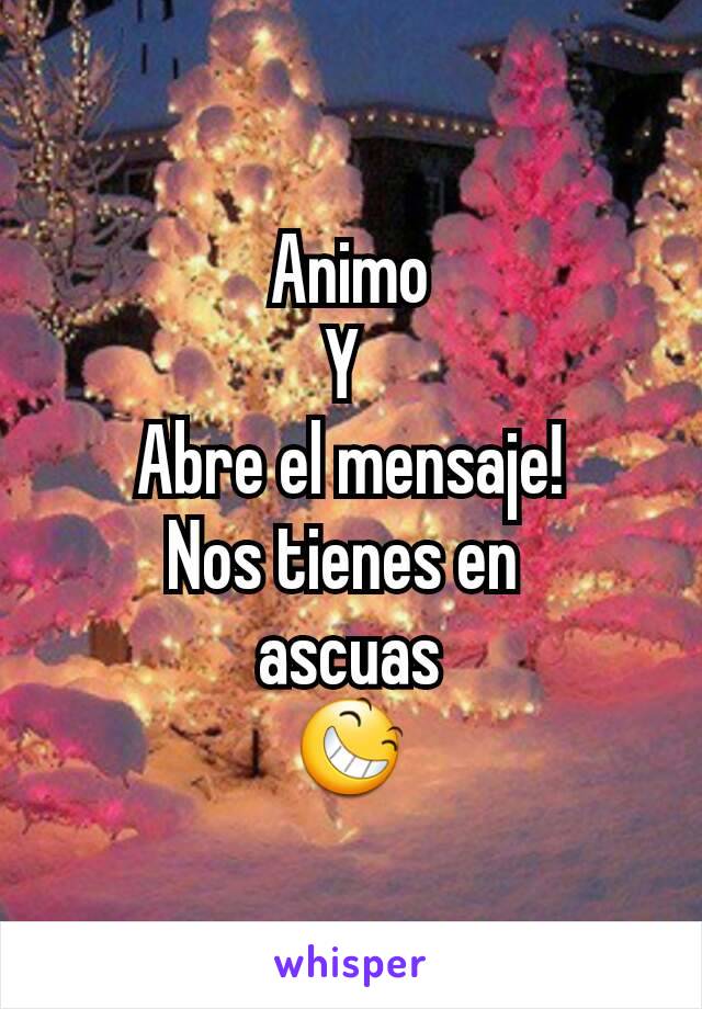 Animo
Y 
Abre el mensaje!
Nos tienes en 
ascuas
😆