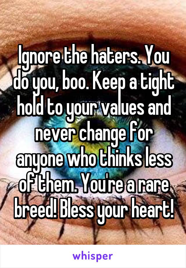 Ignore the haters. You do you, boo. Keep a tight hold to your values and never change for anyone who thinks less of them. You're a rare breed! Bless your heart!