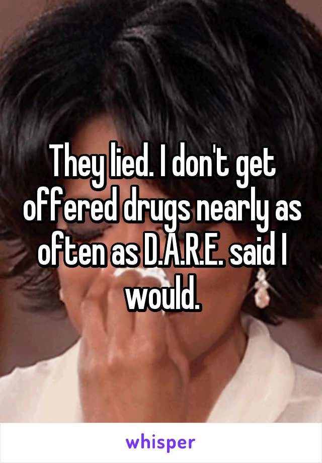 They lied. I don't get offered drugs nearly as often as D.A.R.E. said I would.