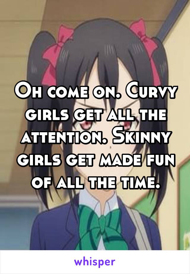 Oh come on. Curvy girls get all the attention. Skinny girls get made fun of all the time.