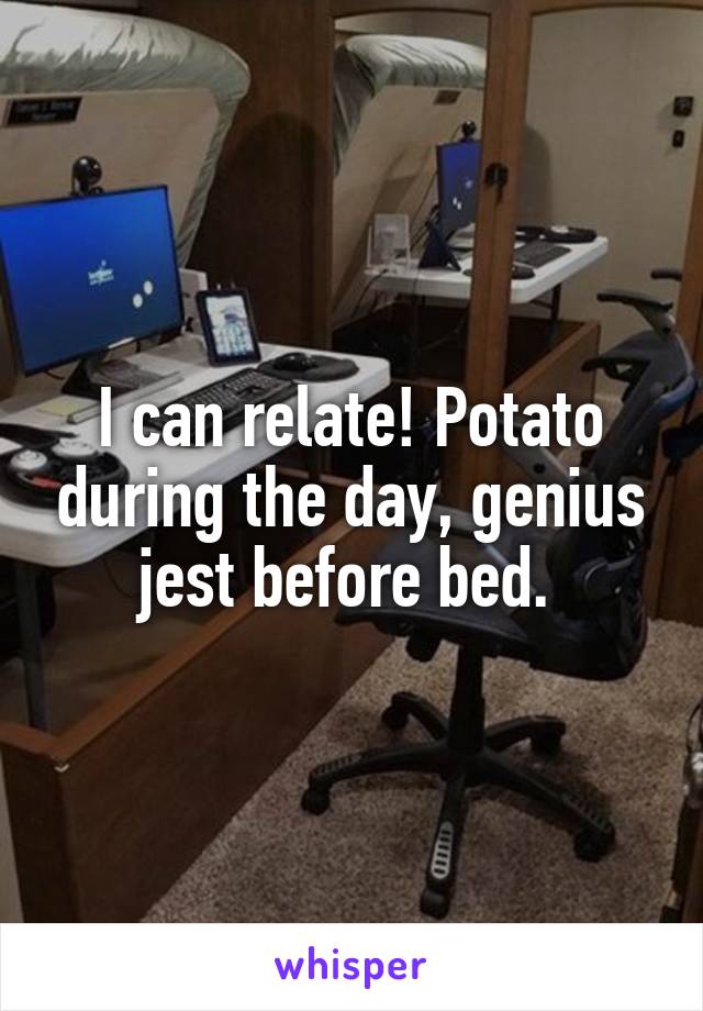 I can relate! Potato during the day, genius jest before bed. 