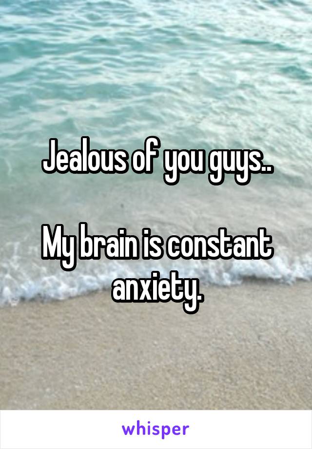 Jealous of you guys..

My brain is constant anxiety.