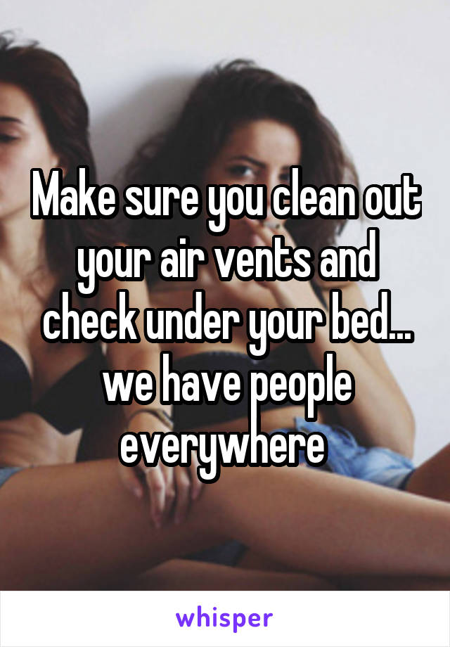 Make sure you clean out your air vents and check under your bed... we have people everywhere 