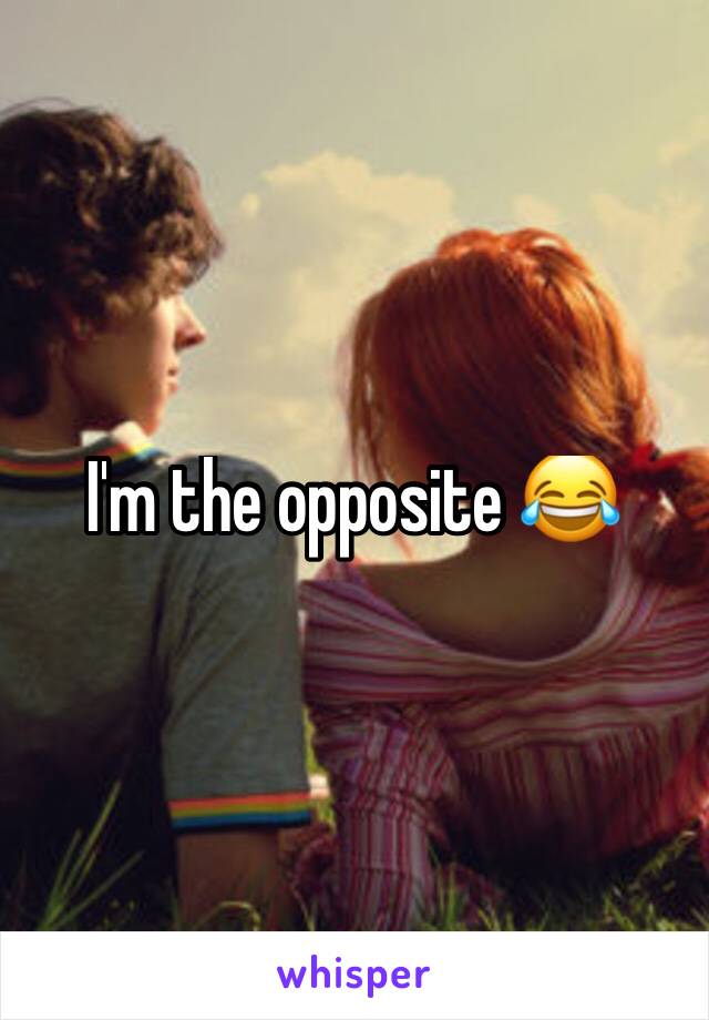I'm the opposite 😂