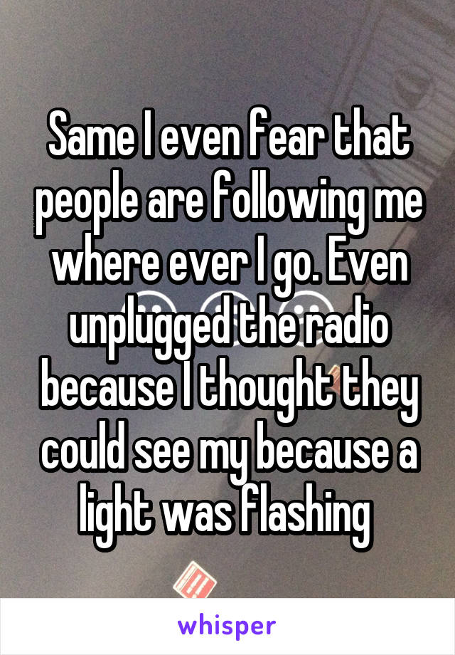 Same I even fear that people are following me where ever I go. Even unplugged the radio because I thought they could see my because a light was flashing 