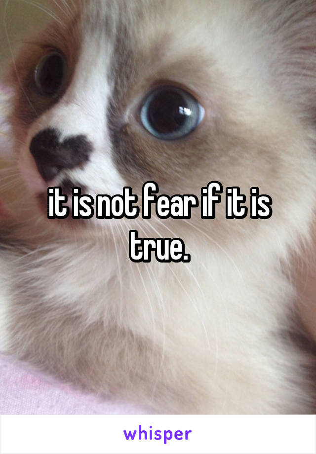 it is not fear if it is true.