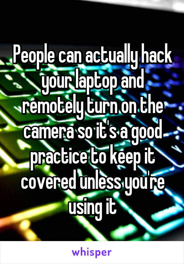 People can actually hack your laptop and remotely turn on the camera so it's a good practice to keep it covered unless you're using it