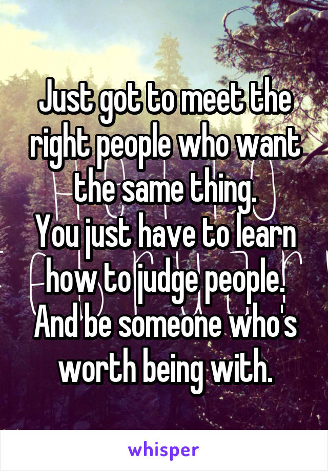 Just got to meet the right people who want the same thing.
You just have to learn how to judge people.
And be someone who's worth being with.