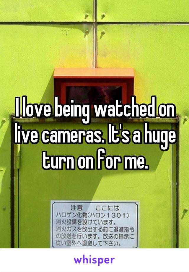 I love being watched on live cameras. It's a huge turn on for me.