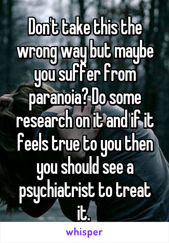 Don't take this the wrong way but maybe you suffer from paranoia? Do some research on it and if it feels true to you then you should see a psychiatrist to treat it. 