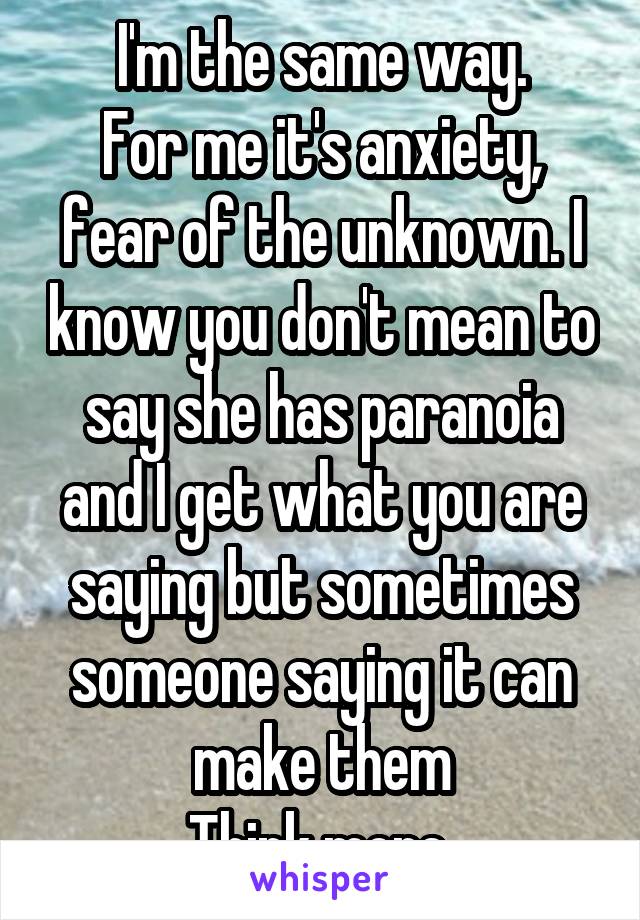 I'm the same way.
For me it's anxiety, fear of the unknown. I know you don't mean to say she has paranoia and I get what you are saying but sometimes someone saying it can make them
Think more 