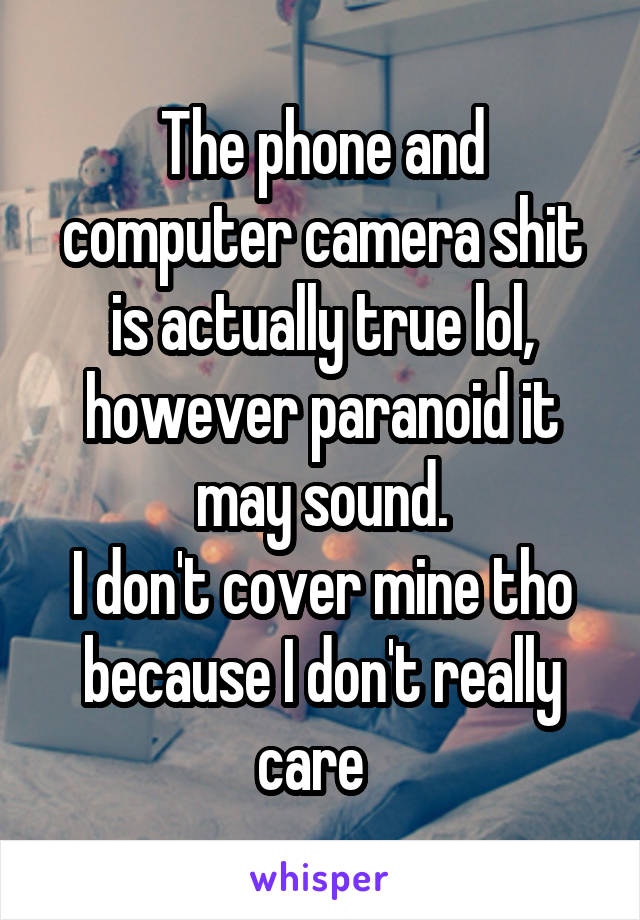 The phone and computer camera shit is actually true lol, however paranoid it may sound.
I don't cover mine tho because I don't really care  