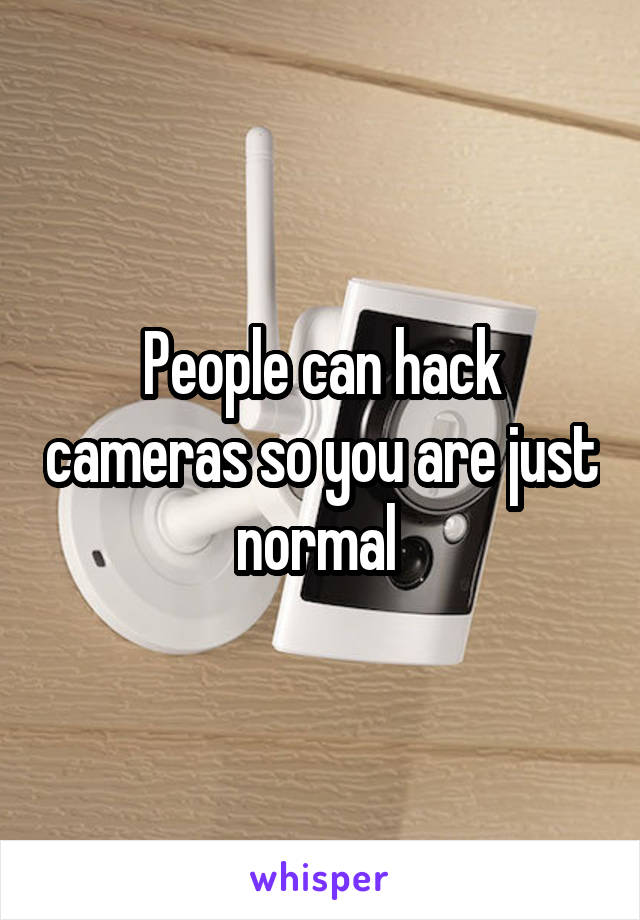 People can hack cameras so you are just normal 