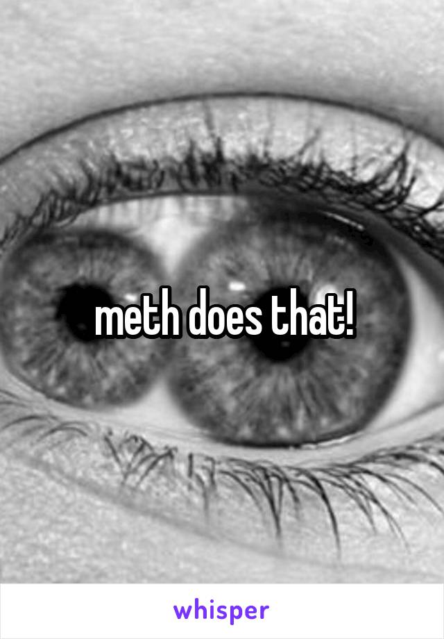 meth does that!