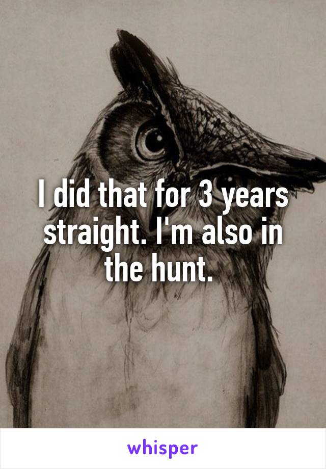 I did that for 3 years straight. I'm also in the hunt. 