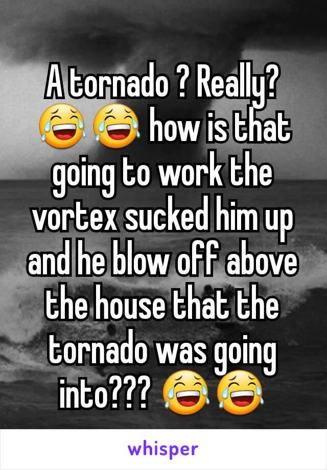 A tornado ? Really? 😂😂 how is that going to work the vortex sucked him up and he blow off above the house that the tornado was going into??? 😂😂