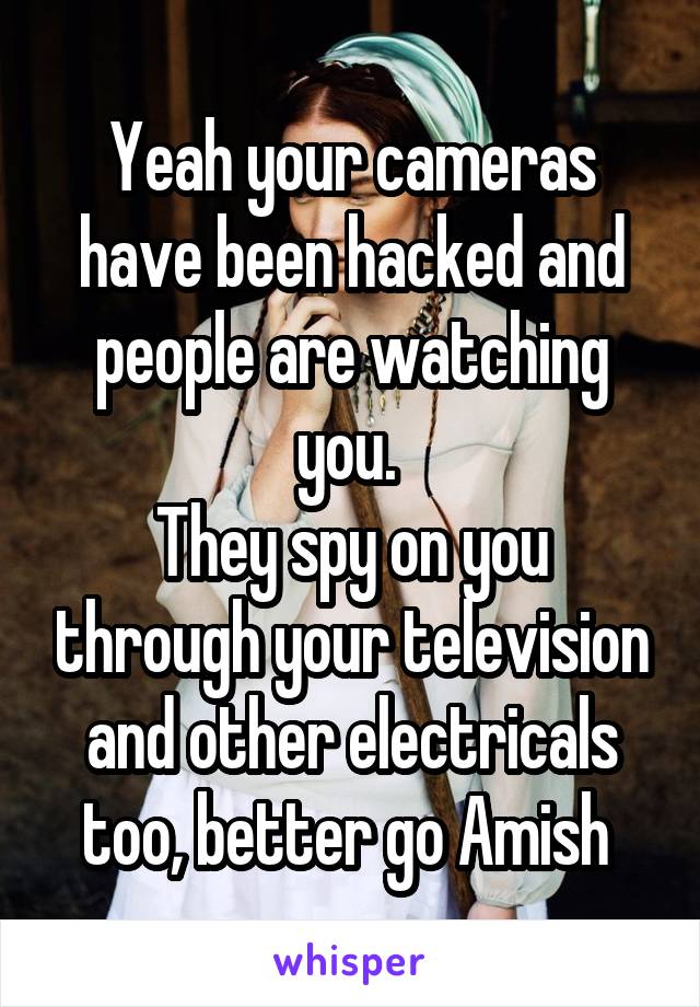 Yeah your cameras have been hacked and people are watching you. 
They spy on you through your television and other electricals too, better go Amish 