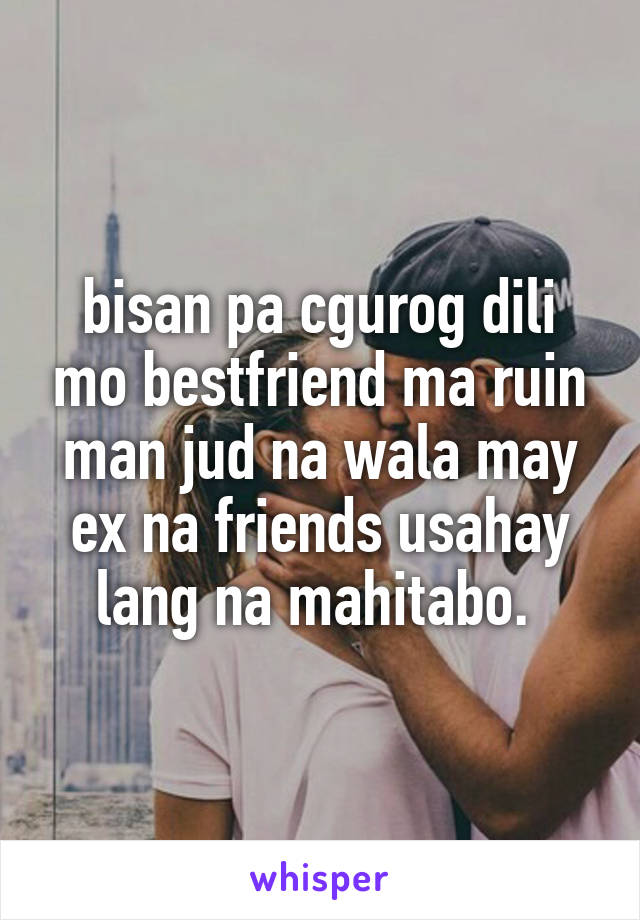 bisan pa cgurog dili mo bestfriend ma ruin man jud na wala may ex na friends usahay lang na mahitabo. 