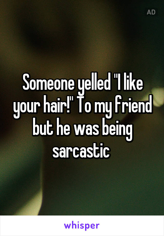 Someone yelled "I like your hair!" To my friend but he was being sarcastic 