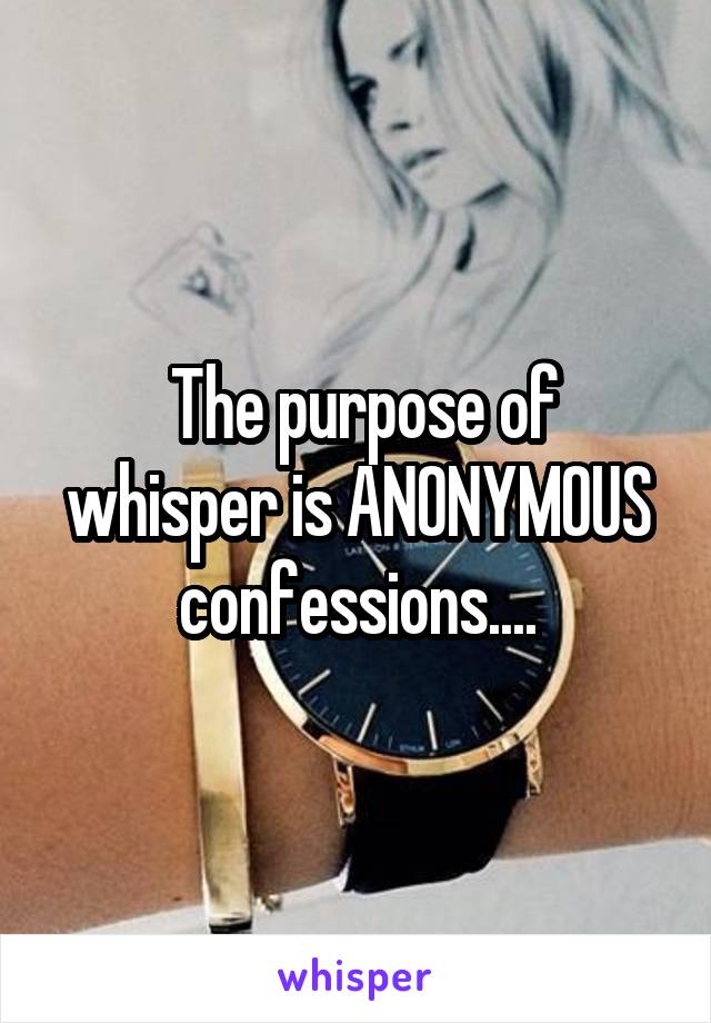  The purpose of whisper is ANONYMOUS confessions....
