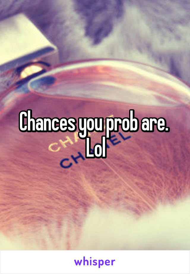 Chances you prob are.  Lol