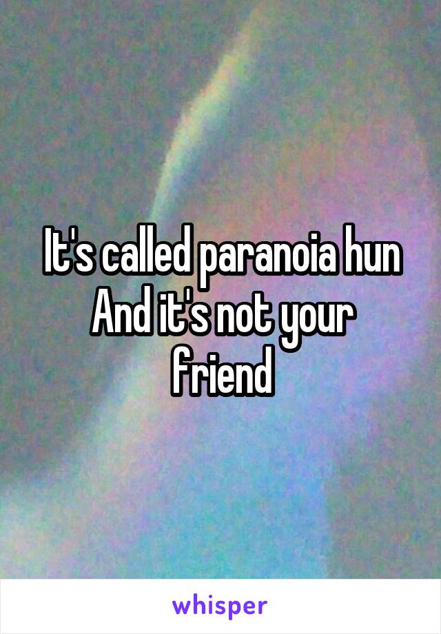 It's called paranoia hun
And it's not your friend