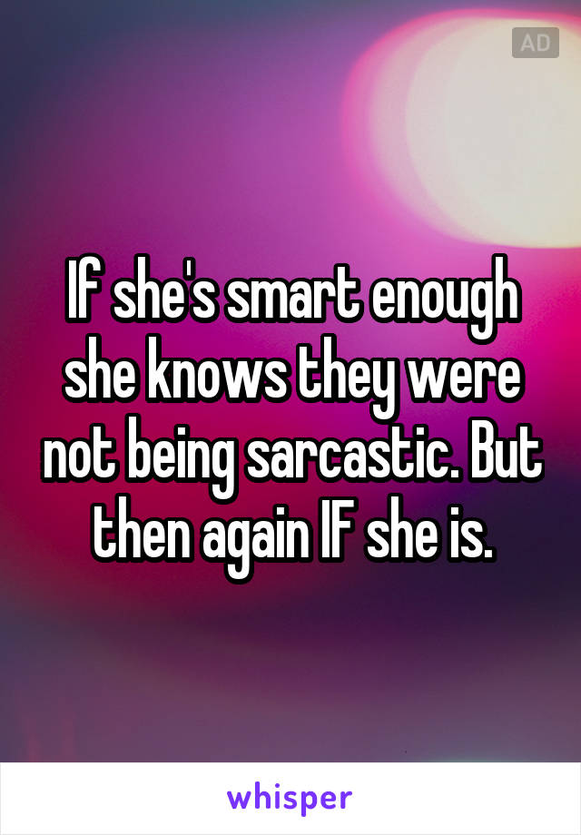 If she's smart enough she knows they were not being sarcastic. But then again IF she is.