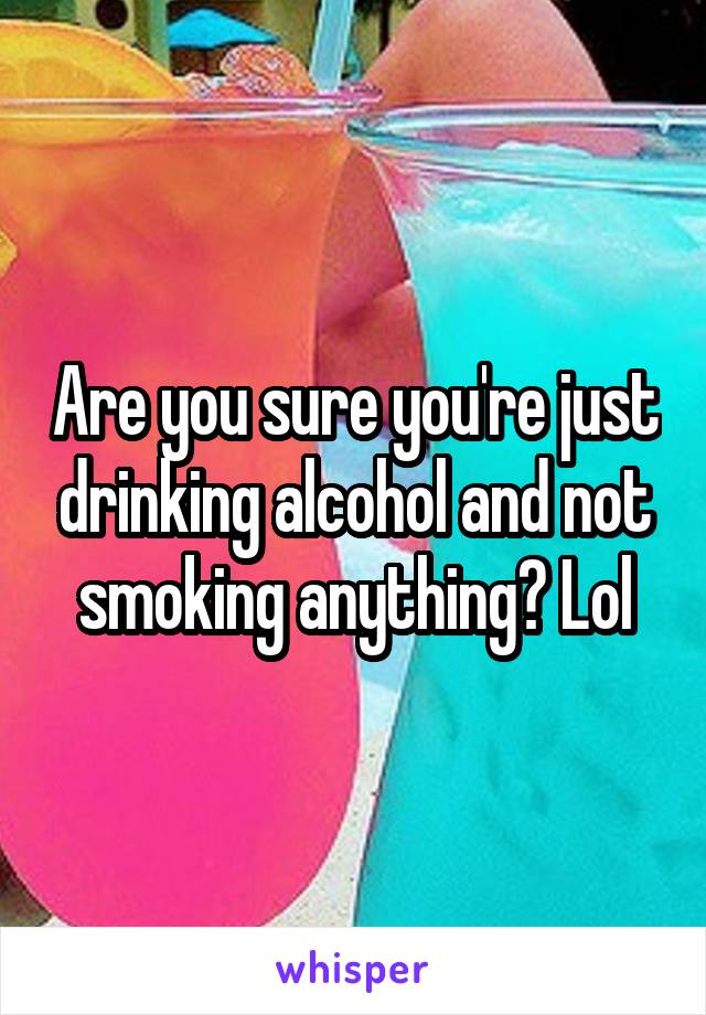 Are you sure you're just drinking alcohol and not smoking anything? Lol