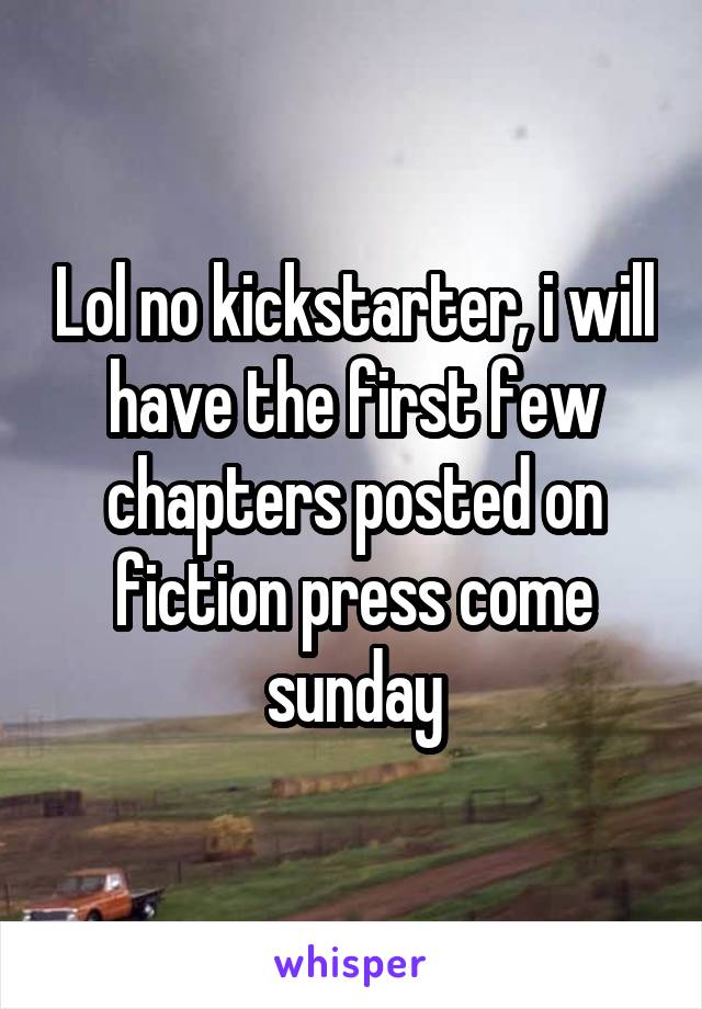 Lol no kickstarter, i will have the first few chapters posted on fiction press come sunday