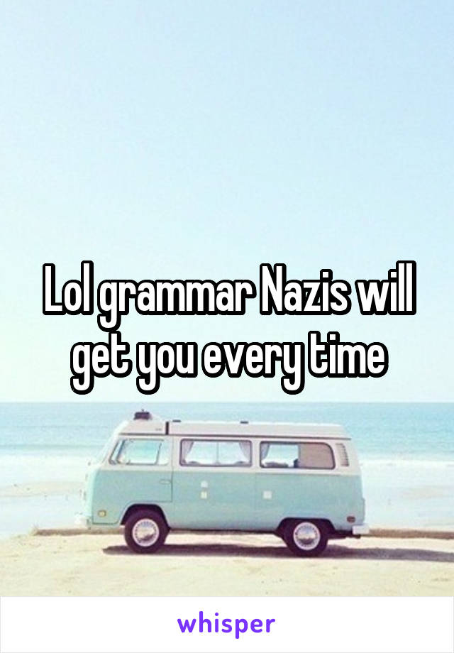 Lol grammar Nazis will get you every time