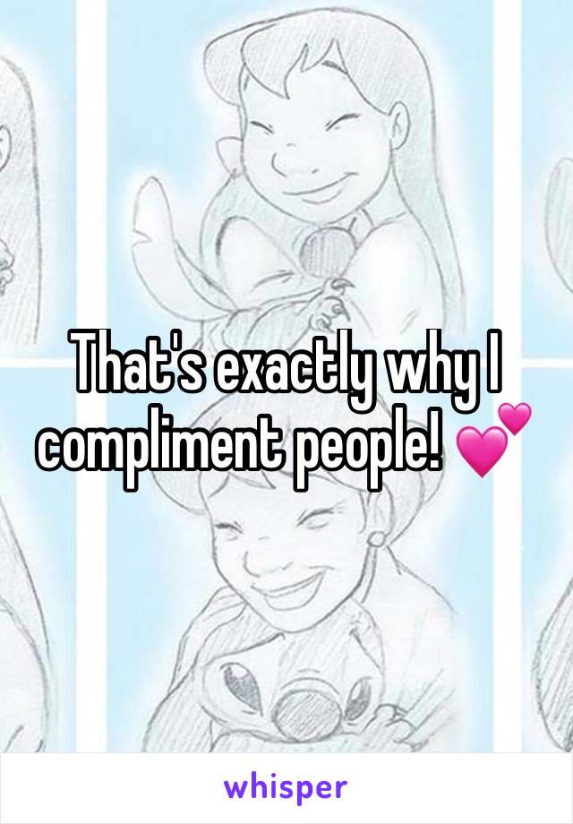 That's exactly why I compliment people! 💕