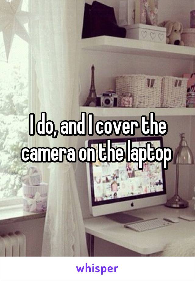 I do, and I cover the camera on the laptop 