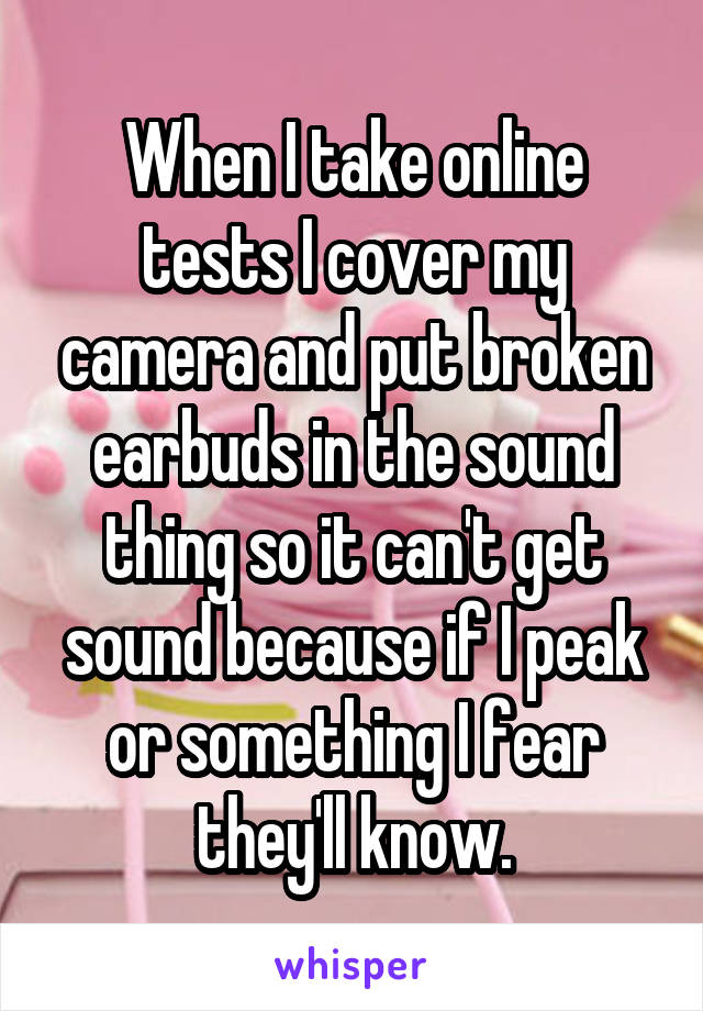 When I take online tests I cover my camera and put broken earbuds in the sound thing so it can't get sound because if I peak or something I fear they'll know.