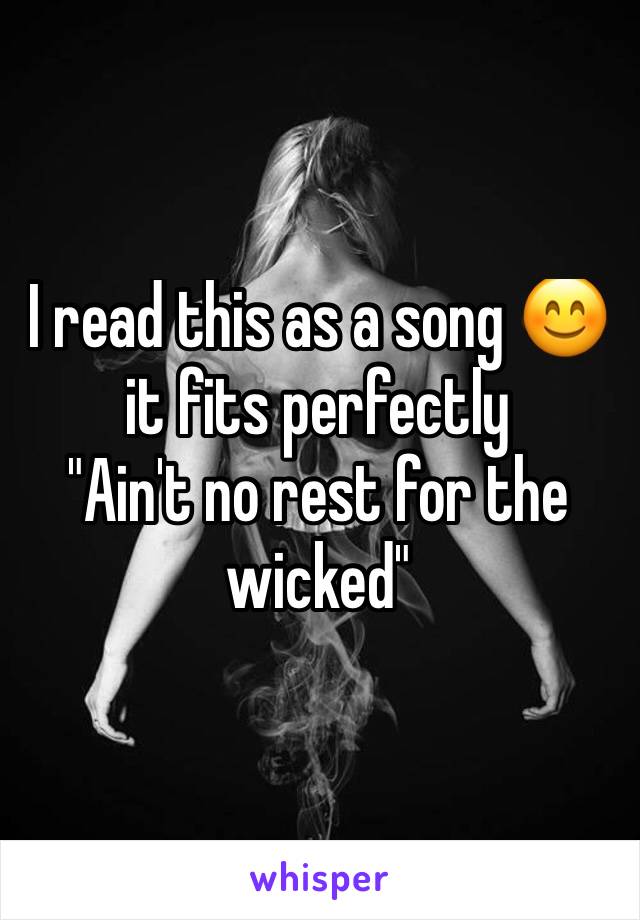 I read this as a song 😊 it fits perfectly 
"Ain't no rest for the wicked"