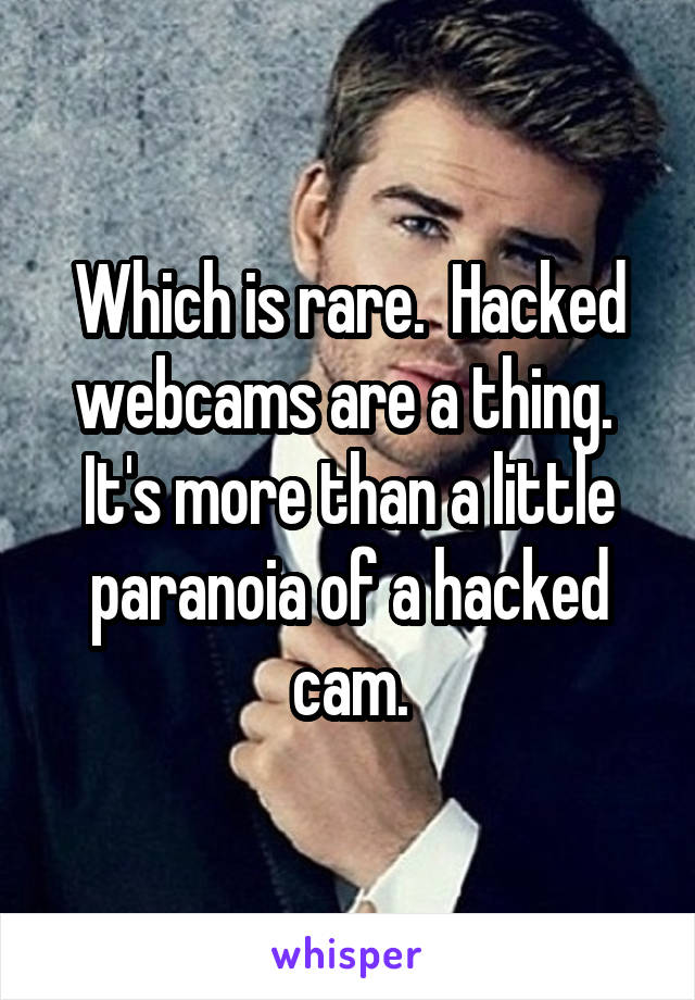 Which is rare.  Hacked webcams are a thing.  It's more than a little paranoia of a hacked cam.