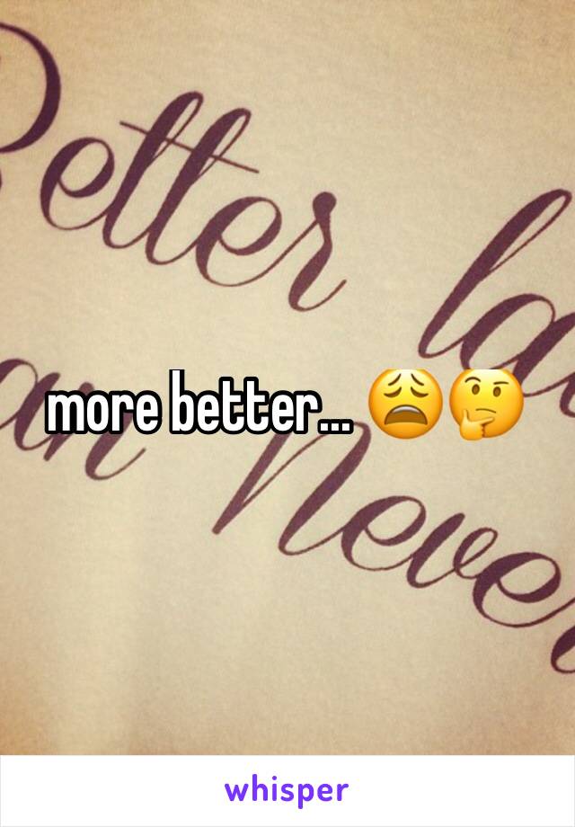 more better... 😩🤔