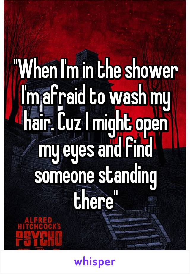 "When I'm in the shower I'm afraid to wash my hair. Cuz I might open my eyes and find someone standing there"