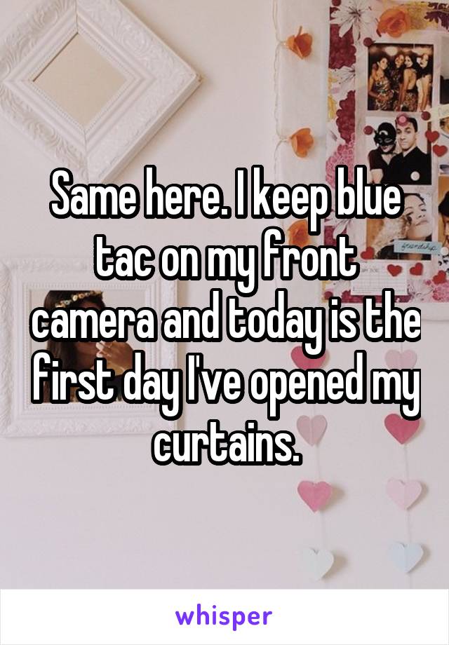 Same here. I keep blue tac on my front camera and today is the first day I've opened my curtains.