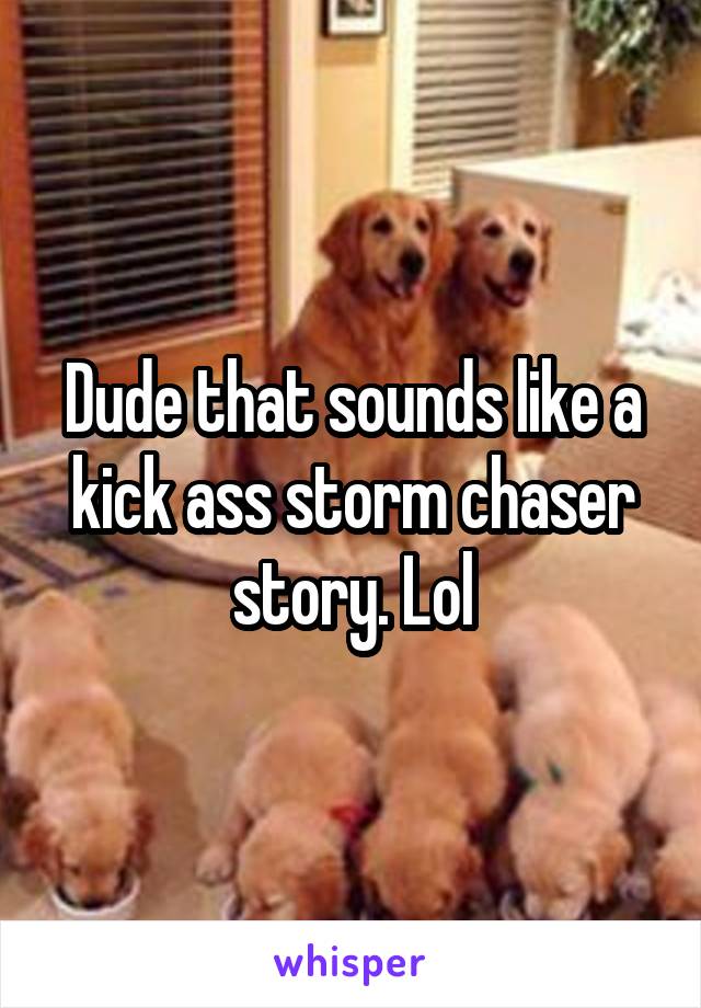 Dude that sounds like a kick ass storm chaser story. Lol