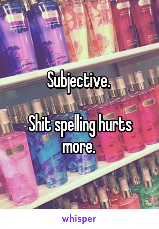 Subjective. 

Shit spelling hurts more. 