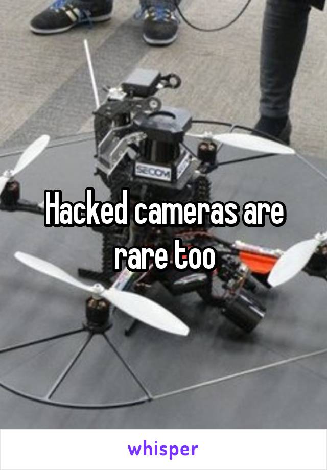 Hacked cameras are rare too