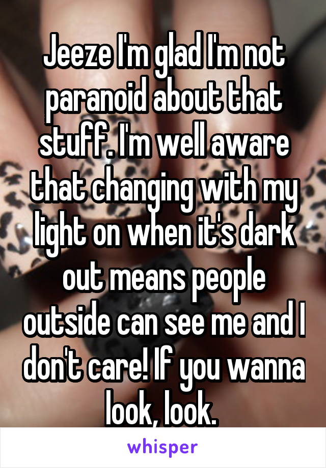 Jeeze I'm glad I'm not paranoid about that stuff. I'm well aware that changing with my light on when it's dark out means people outside can see me and I don't care! If you wanna look, look. 