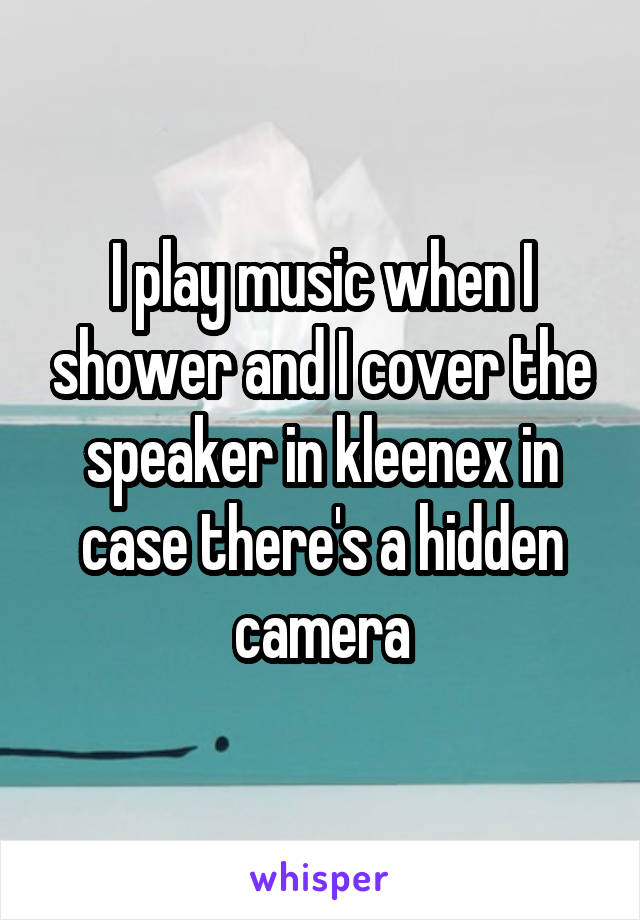 I play music when I shower and I cover the speaker in kleenex in case there's a hidden camera